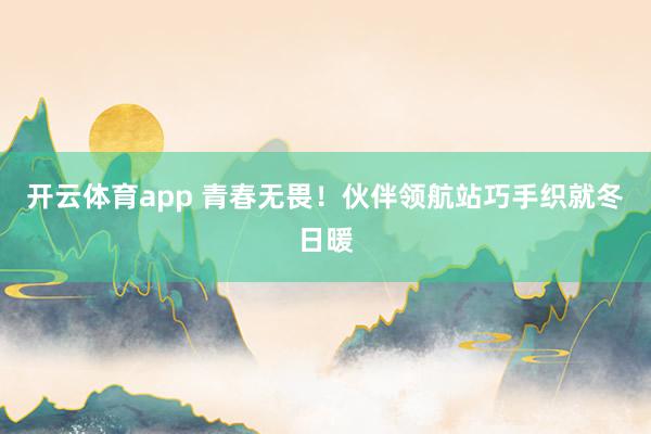 開云體育app 青春無畏！伙伴領航站巧手織就冬日暖