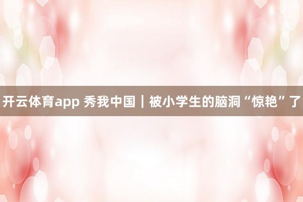開云體育app 秀我中國｜被小學(xué)生的腦洞“驚艷”了
