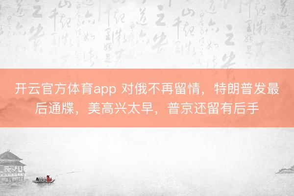 開云官方體育app 對俄不再留情,特朗普發最后通牒,美高興太早,普京還留有后手