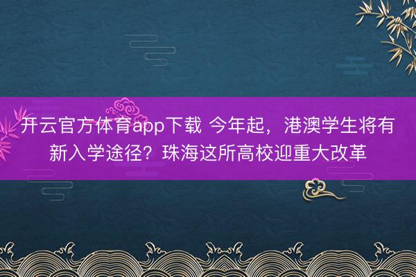 開云官方體育app下載 今年起,港澳學生將有新入學途徑?珠海這所高校迎重大改革