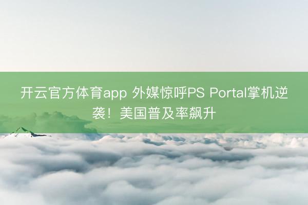 開云官方體育app 外媒驚呼PS Portal掌機逆襲！美國普及率飆升