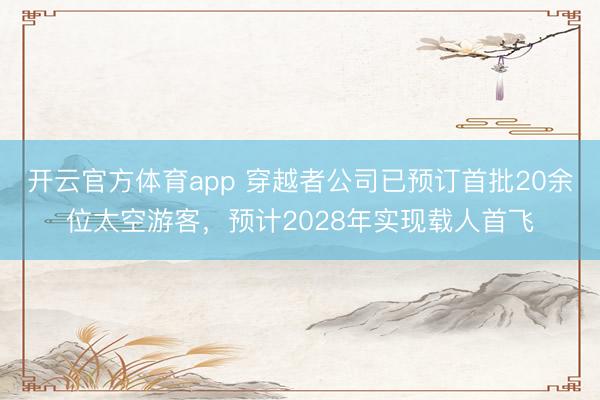 開云官方體育app 穿越者公司已預(yù)訂首批20余位太空游客，預(yù)計2028年實現(xiàn)載人首飛