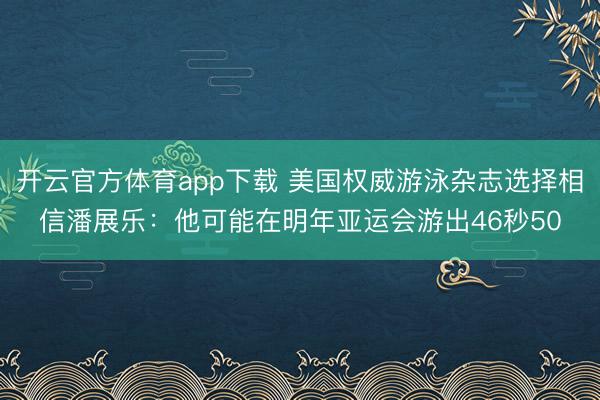 開云官方體育app下載 美國權(quán)威游泳雜志選擇相信潘展樂:他可能在明年亞運會游出46秒50