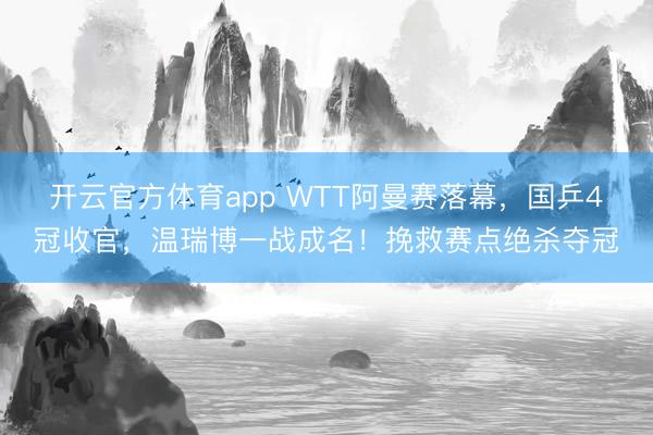 開云官方體育app WTT阿曼賽落幕，國乒4冠收官，溫瑞博一戰成名！挽救賽點絕殺奪冠
