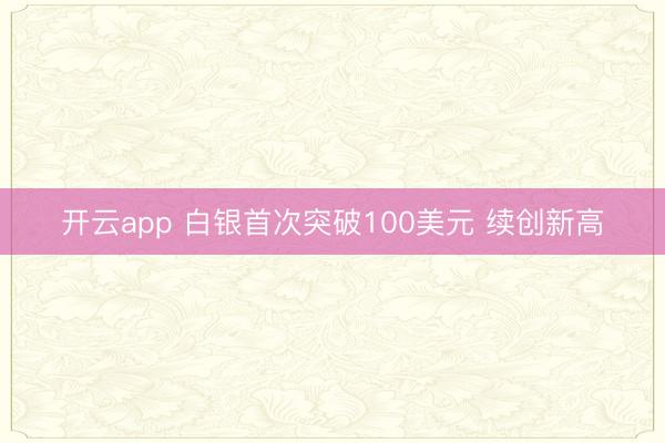 開云app 白銀首次突破100美元 續(xù)創(chuàng)新高