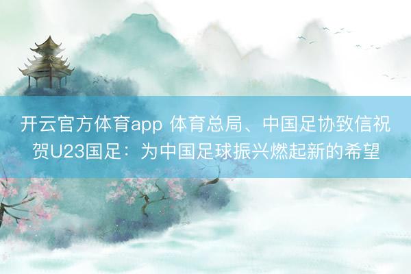 開云官方體育app 體育總局、中國足協(xié)致信祝賀U23國足:為中國足球振興燃起新的希望