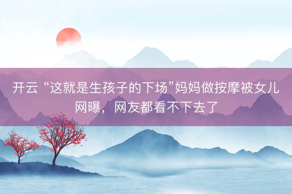 開云 “這就是生孩子的下場(chǎng)”媽媽做按摩被女兒網(wǎng)曝,網(wǎng)友都看不下去了