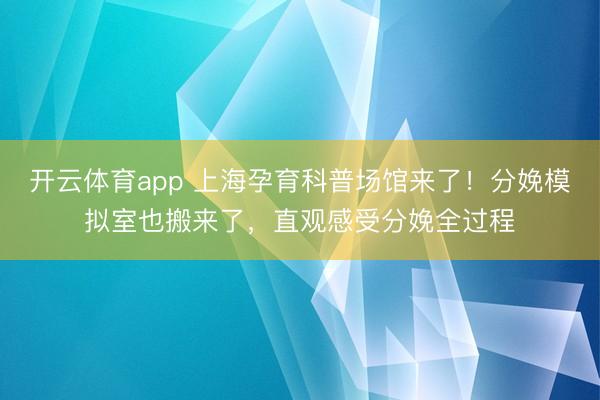 開云體育app 上海孕育科普場館來了!分娩模擬室也搬來了,直觀感受分娩全過程
