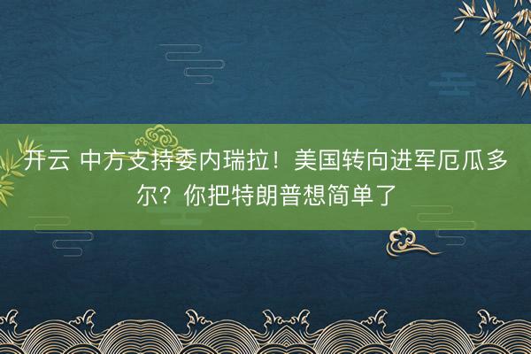 開云 中方支持委內瑞拉!美國轉向進軍厄瓜多爾?你把特朗普想簡單了