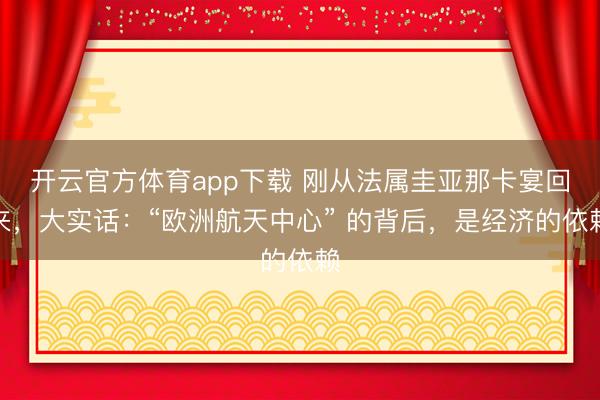 開云官方體育app下載 剛從法屬圭亞那卡宴回來,大實話:“歐洲航天中心” 的背后,是經(jīng)濟(jì)的依賴