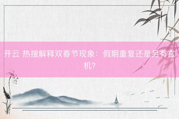 開云 熱搜解釋雙春節(jié)現(xiàn)象:假期重復還是另有玄機?