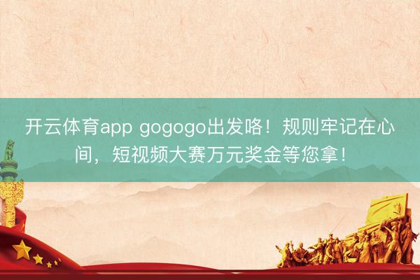 開云體育app gogogo出發咯！規則牢記在心間，短視頻大賽萬元獎金等您拿！