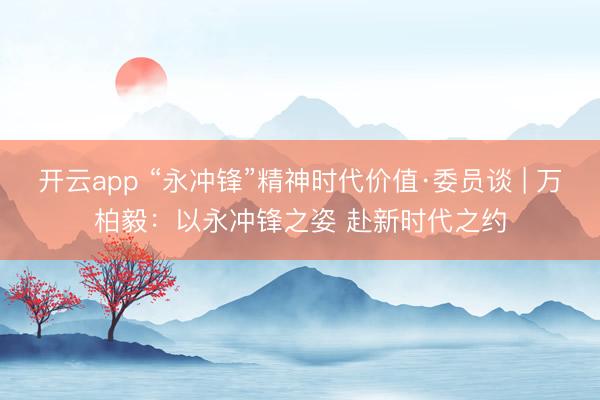 開云app “永沖鋒”精神時(shí)代價(jià)值·委員談 | 萬柏毅：以永沖鋒之姿 赴新時(shí)代之約