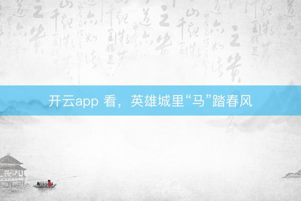 開云app 看，英雄城里“馬”踏春風