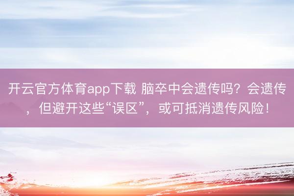 開云官方體育app下載 腦卒中會遺傳嗎？會遺傳，但避開這些“誤區”，或可抵消遺傳風險！