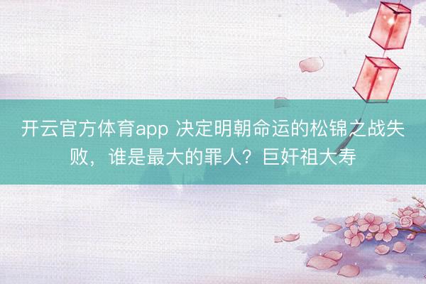 開云官方體育app 決定明朝命運(yùn)的松錦之戰(zhàn)失敗，誰是最大的罪人？巨奸祖大壽