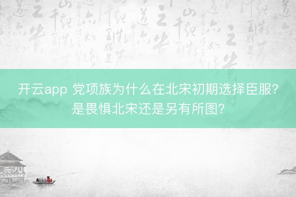 開云app 黨項族為什么在北宋初期選擇臣服？是畏懼北宋還是另有所圖？