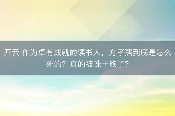 開(kāi)云 作為卓有成就的讀書人,方孝孺到底是怎么死的?真的被誅十族了?