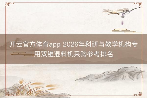 開云官方體育app 2026年科研與教學(xué)機(jī)構(gòu)專用雙錐混料機(jī)采購參考排名