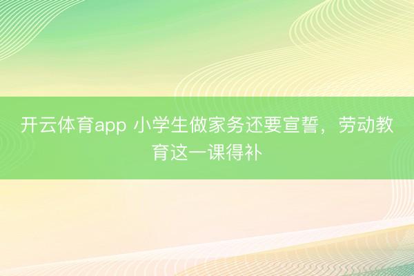 開云體育app 小學(xué)生做家務(wù)還要宣誓,勞動教育這一課得補