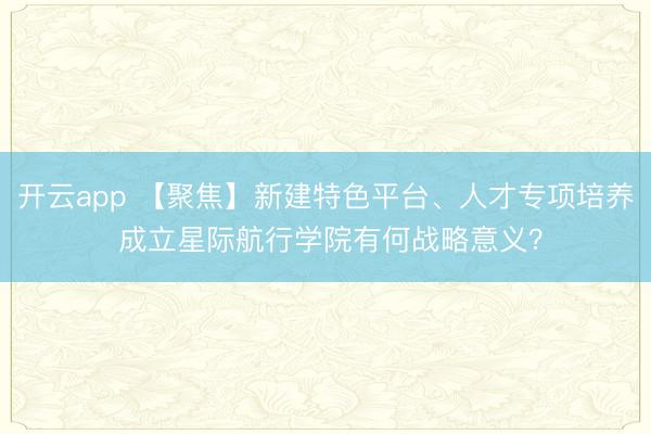 開云app 【聚焦】新建特色平臺、人才專項培養(yǎng) 成立星際航行學(xué)院有何戰(zhàn)略意義？