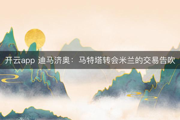 開(kāi)云app 迪馬濟(jì)奧:馬特塔轉(zhuǎn)會(huì)米蘭的交易告吹