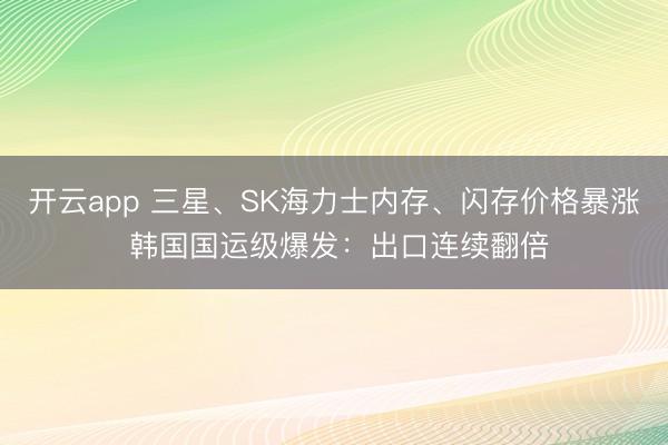 開云app 三星、SK海力士內存、閃存價格暴漲 韓國國運級爆發:出口連續翻倍