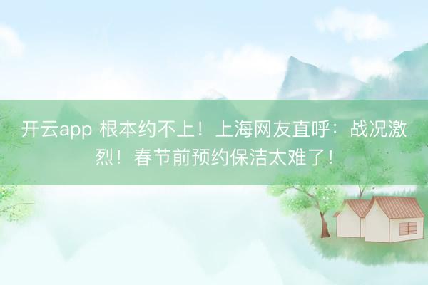 開云app 根本約不上！上海網(wǎng)友直呼：戰(zhàn)況激烈！春節(jié)前預(yù)約保潔太難了！