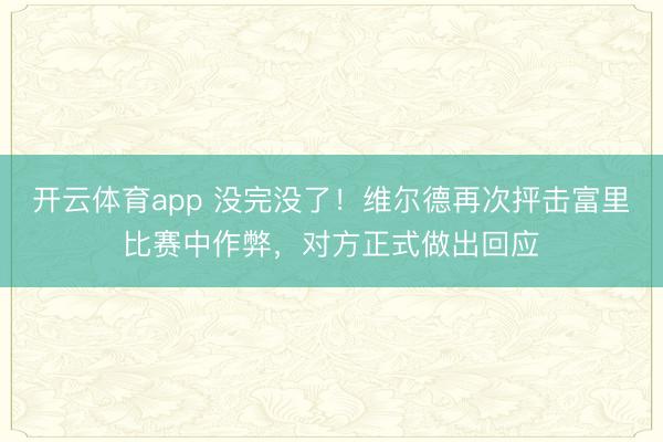 開云體育app 沒完沒了!維爾德再次抨擊富里比賽中作弊,對方正式做出回應(yīng)