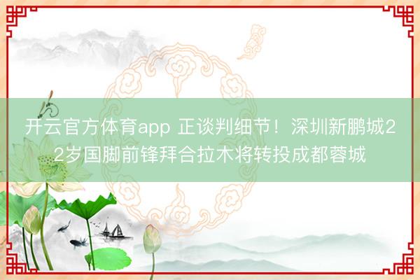開云官方體育app 正談判細節！深圳新鵬城22歲國腳前鋒拜合拉木將轉投成都蓉城