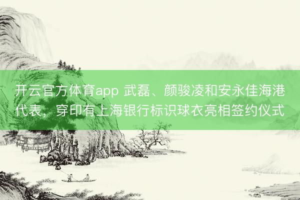 開云官方體育app 武磊、顏駿凌和安永佳海港代表,穿印有上海銀行標(biāo)識球衣亮相簽約儀式