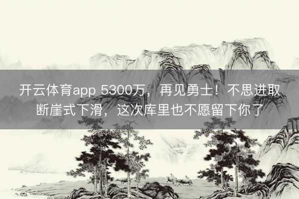開云體育app 5300萬，再見勇士！不思進(jìn)取斷崖式下滑，這次庫(kù)里也不愿留下你了