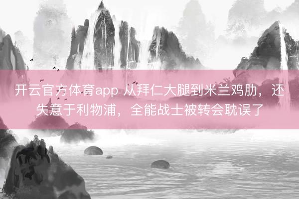 開云官方體育app 從拜仁大腿到米蘭雞肋,還失意于利物浦,全能戰(zhàn)士被轉(zhuǎn)會耽誤了