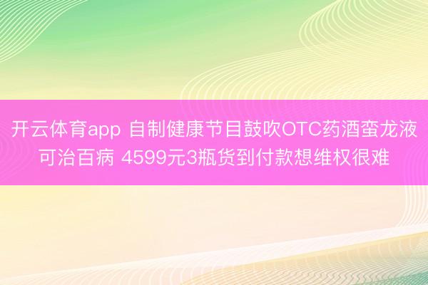開云體育app 自制健康節目鼓吹OTC藥酒蠻龍液可治百病 4599元3瓶貨到付款想維權很難