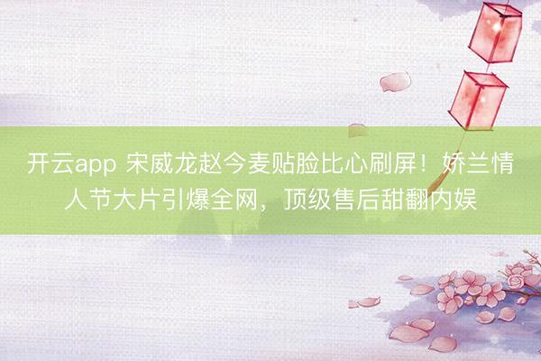 開(kāi)云app 宋威龍趙今麥貼臉比心刷屏!嬌蘭情人節(jié)大片引爆全網(wǎng),頂級(jí)售后甜翻內(nèi)娛