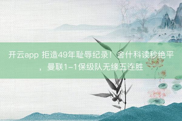 開云app 拒造49年恥辱紀錄!舍什科讀秒絕平,曼聯(lián)1-1保級隊無緣五連勝