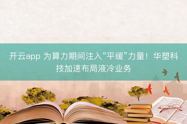 開(kāi)云app 為算力期間注入“平緩”力量!華塑科技加速布局液冷業(yè)務(wù)