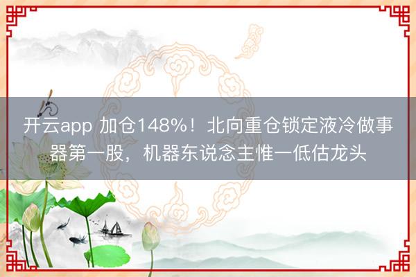 開云app 加倉148%！北向重倉鎖定液冷做事器第一股，機器東說念主惟一低估龍頭