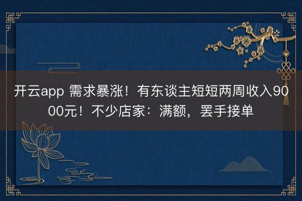 開云app 需求暴漲！有東談主短短兩周收入9000元！不少店家：滿額，罷手接單