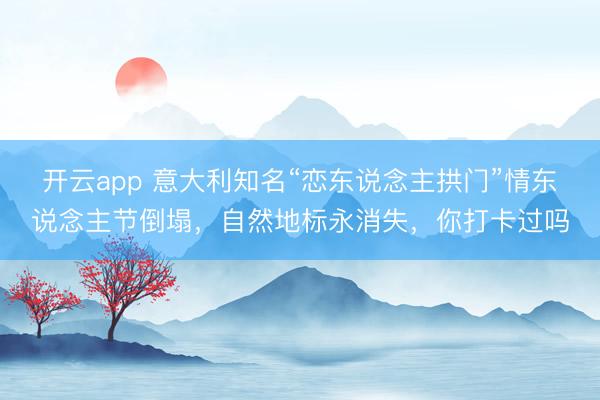開云app 意大利知名“戀東說念主拱門”情東說念主節倒塌，自然地標永消失，你打卡過嗎