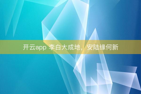 開云app 李白大成地，安陸緣何新