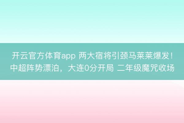 開云官方體育app 兩大宿將引頸馬萊萊爆發(fā)！中超陣勢漂泊，大連0分開局 二年級魔咒收場
